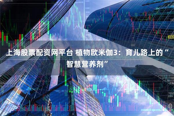 上海股票配资网平台 植物欧米伽3：育儿路上的“智慧营养剂”
