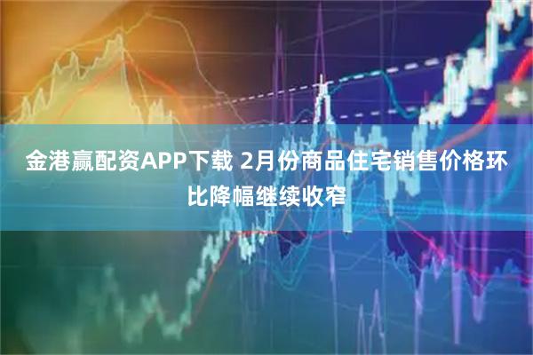 金港赢配资APP下载 2月份商品住宅销售价格环比降幅继续收窄