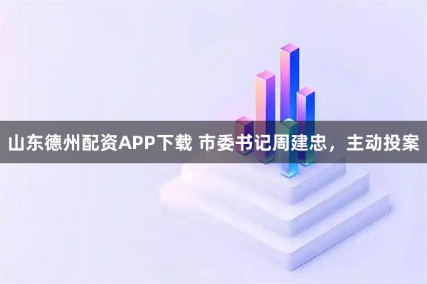 山东德州配资APP下载 市委书记周建忠，主动投案