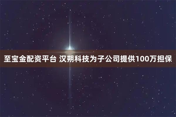 至宝金配资平台 汉朔科技为子公司提供100万担保