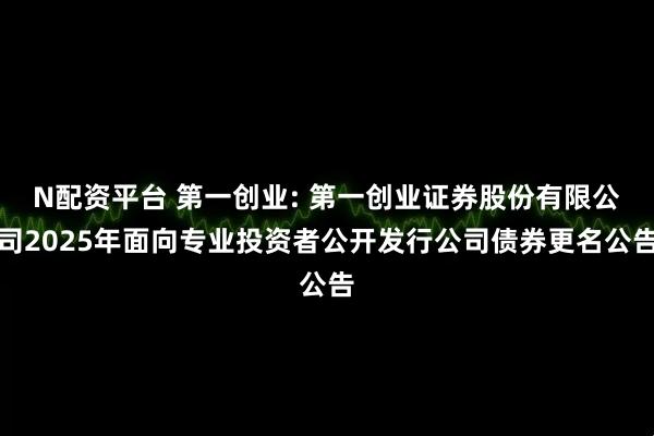 N配资平台 第一创业: 第一创业证券股份有限公司2025年面向专业投资者公开发行公司债券更名公告