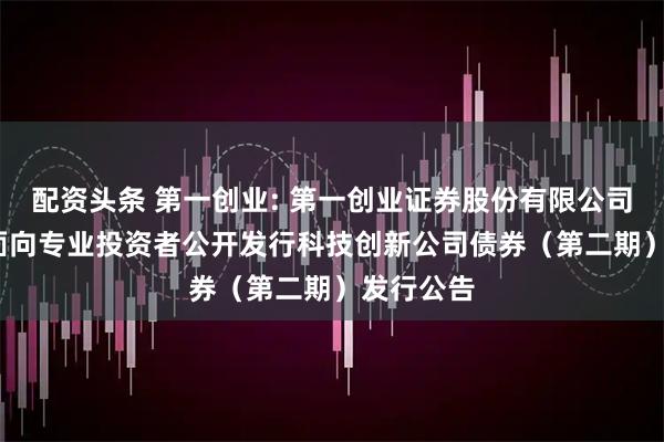 配资头条 第一创业: 第一创业证券股份有限公司2025年面向专业投资者公开发行科技创新公司债券（第二期）发行公告