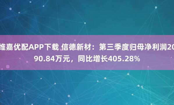 维嘉优配APP下载 信德新材：第三季度归母净利润2090.84万元，同比增长405.28%