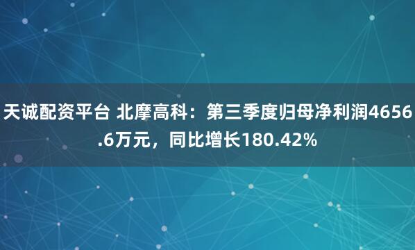 天诚配资平台 北摩高科：第三季度归母净利润4656.6万元，同比增长180.42%