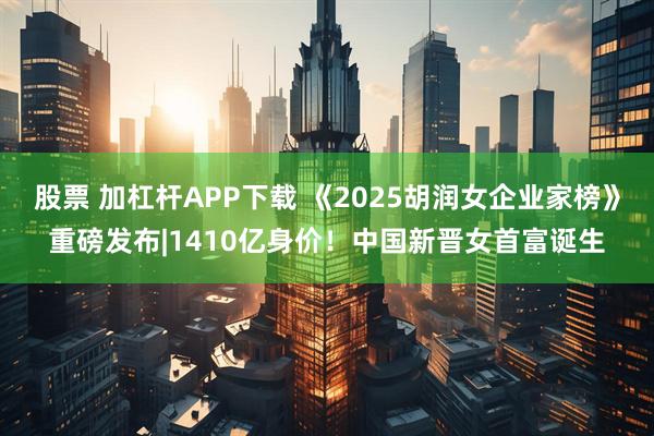 股票 加杠杆APP下载 《2025胡润女企业家榜》重磅发布|1410亿身价！中国新晋女首富诞生