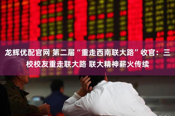 龙辉优配官网 第二届“重走西南联大路”收官：三校校友重走联大路 联大精神薪火传续