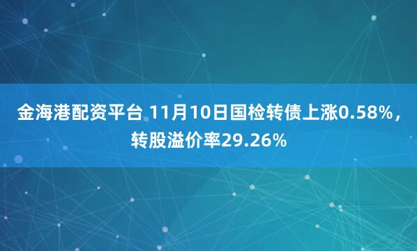 金海港配资平台 11月10日国检转债上涨0.58%，转股溢价率29.26%