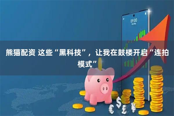 熊猫配资 这些“黑科技”，让我在鼓楼开启“连拍模式”