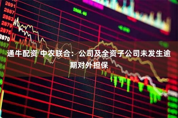 通牛配资 中农联合：公司及全资子公司未发生逾期对外担保