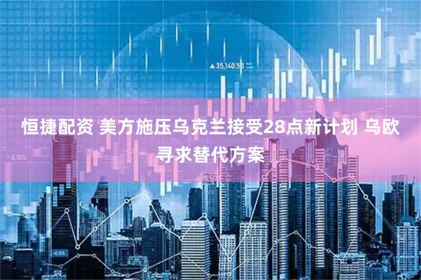 恒捷配资 美方施压乌克兰接受28点新计划 乌欧寻求替代方案
