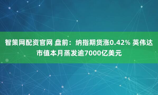 智策网配资官网 盘前：纳指期货涨0.42% 英伟达市值本月蒸发逾7000亿美元