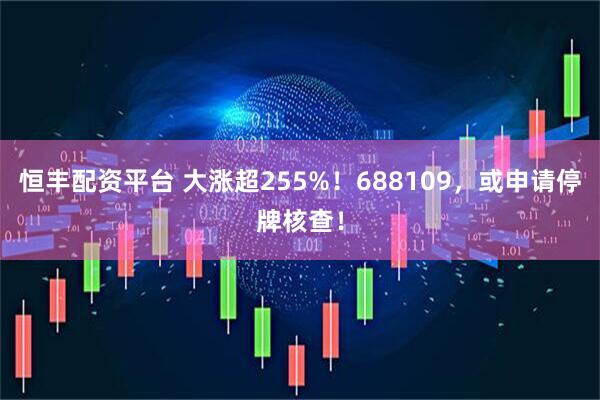 恒丰配资平台 大涨超255%！688109，或申请停牌核查！