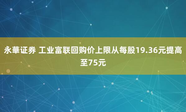 永華证券 工业富联回购价上限从每股19.36元提高至75元