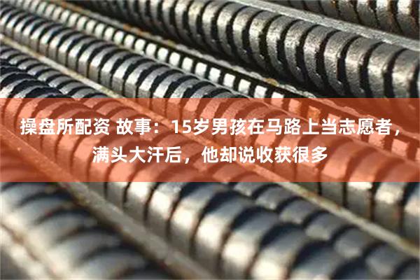 操盘所配资 故事：15岁男孩在马路上当志愿者，满头大汗后，他却说收获很多