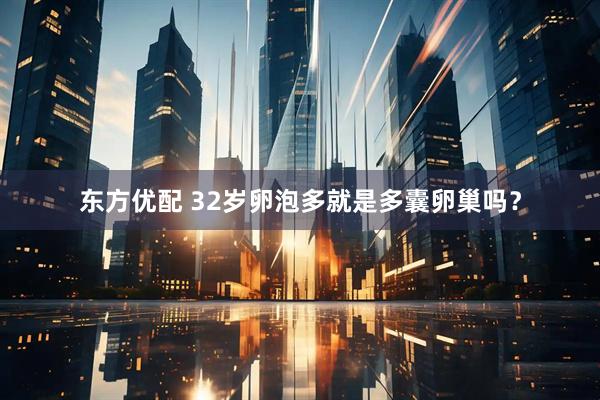 东方优配 32岁卵泡多就是多囊卵巢吗？