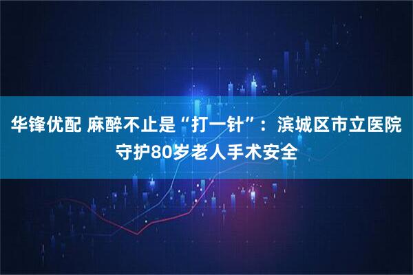 华锋优配 麻醉不止是“打一针”：滨城区市立医院守护80岁老人手术安全