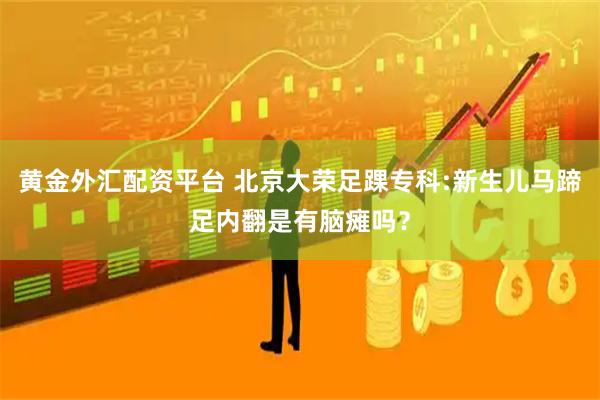 黄金外汇配资平台 北京大荣足踝专科:新生儿马蹄足内翻是有脑瘫吗？