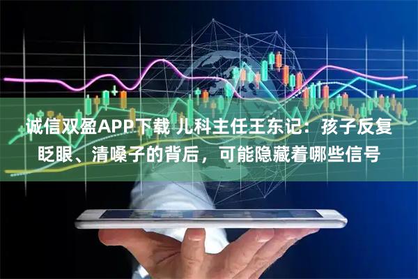 诚信双盈APP下载 儿科主任王东记：孩子反复眨眼、清嗓子的背后，可能隐藏着哪些信号