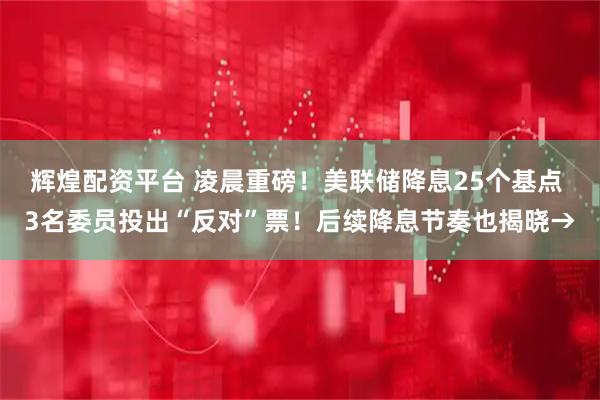 辉煌配资平台 凌晨重磅！美联储降息25个基点 3名委员投出“反对”票！后续降息节奏也揭晓→