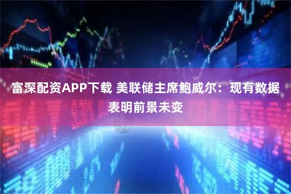 富深配资APP下载 美联储主席鲍威尔：现有数据表明前景未变