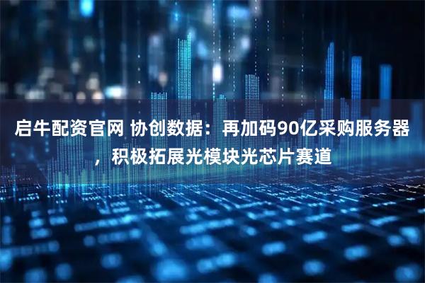 启牛配资官网 协创数据：再加码90亿采购服务器，积极拓展光模块光芯片赛道