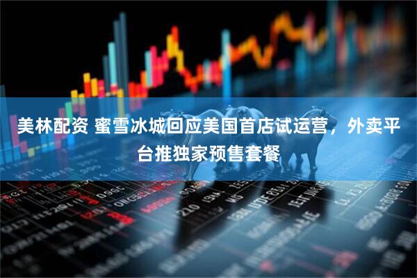 美林配资 蜜雪冰城回应美国首店试运营，外卖平台推独家预售套餐
