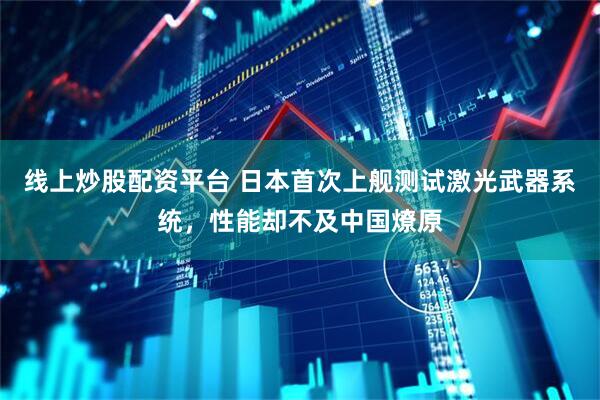 线上炒股配资平台 日本首次上舰测试激光武器系统，性能却不及中国燎原