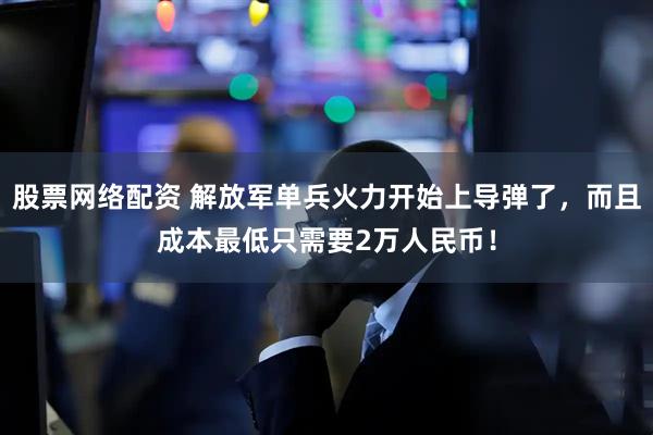 股票网络配资 解放军单兵火力开始上导弹了，而且成本最低只需要2万人民币！
