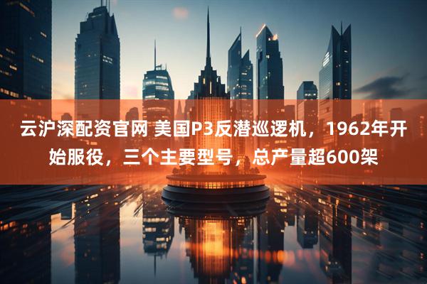 云沪深配资官网 美国P3反潜巡逻机，1962年开始服役，三个主要型号，总产量超600架