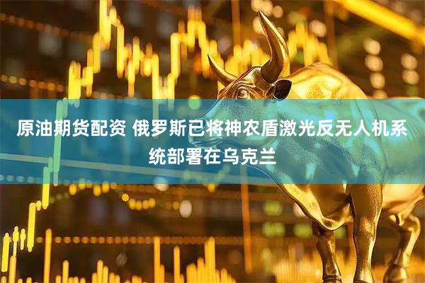 原油期货配资 俄罗斯已将神农盾激光反无人机系统部署在乌克兰