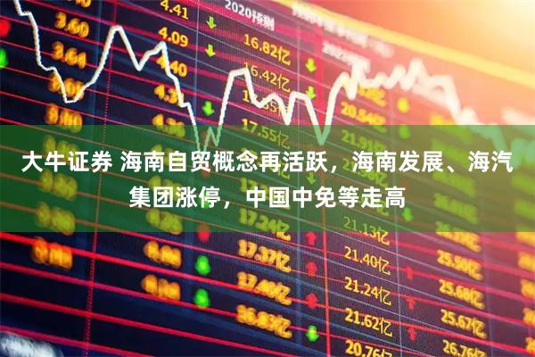 大牛证券 海南自贸概念再活跃，海南发展、海汽集团涨停，中国中免等走高