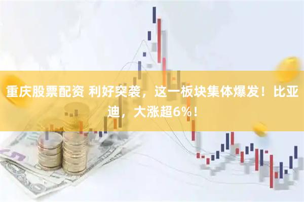 重庆股票配资 利好突袭，这一板块集体爆发！比亚迪，大涨超6%！