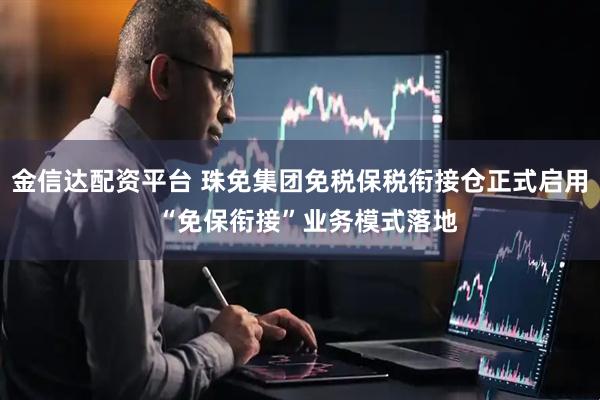 金信达配资平台 珠免集团免税保税衔接仓正式启用  “免保衔接”业务模式落地
