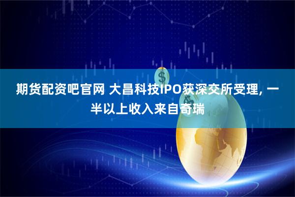 期货配资吧官网 大昌科技IPO获深交所受理, 一半以上收入来自奇瑞