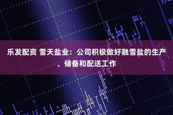 乐发配资 雪天盐业：公司积极做好融雪盐的生产、储备和配送工作