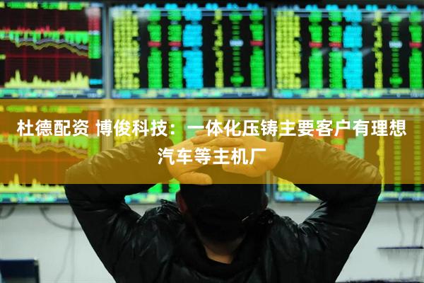 杜德配资 博俊科技：一体化压铸主要客户有理想汽车等主机厂