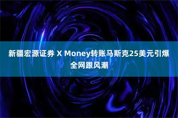 新疆宏源证券 X Money转账马斯克25美元引爆全网跟风潮