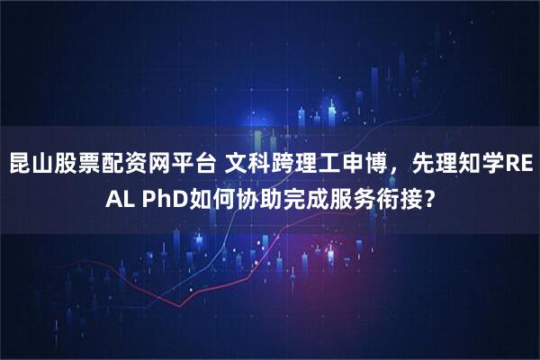 昆山股票配资网平台 文科跨理工申博，先理知学REAL PhD如何协助完成服务衔接？