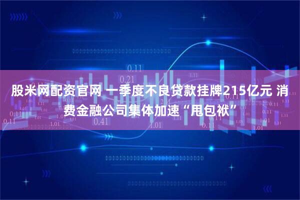 股米网配资官网 一季度不良贷款挂牌215亿元 消费金融公司集体加速“甩包袱”
