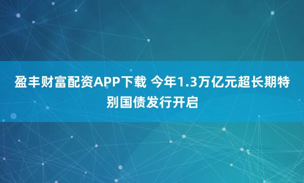 盈丰财富配资APP下载 今年1.3万亿元超长期特别国债发行开启