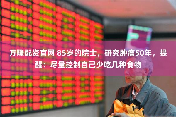 万隆配资官网 85岁的院士，研究肿瘤50年，提醒：尽量控制自己少吃几种食物