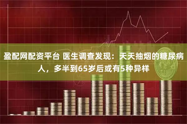盈配网配资平台 医生调查发现：天天抽烟的糖尿病人，多半到65岁后或有5种异样