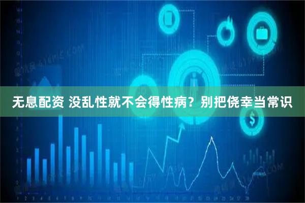 无息配资 没乱性就不会得性病？别把侥幸当常识